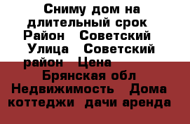 Сниму дом на длительный срок › Район ­ Советский › Улица ­ Советский район › Цена ­ 8 000 - Брянская обл. Недвижимость » Дома, коттеджи, дачи аренда   